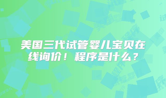 美国三代试管婴儿宝贝在线询价！程序是什么？