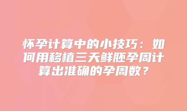 怀孕计算中的小技巧：如何用移植三天鲜胚孕周计算出准确的孕周数？