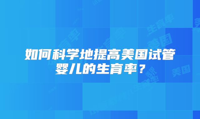 如何科学地提高美国试管婴儿的生育率？