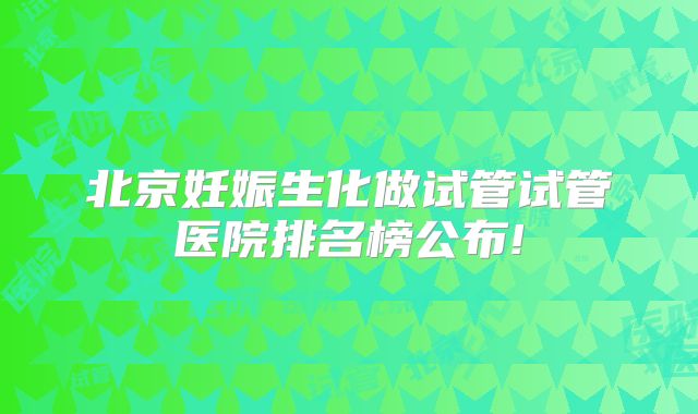 北京妊娠生化做试管试管医院排名榜公布!