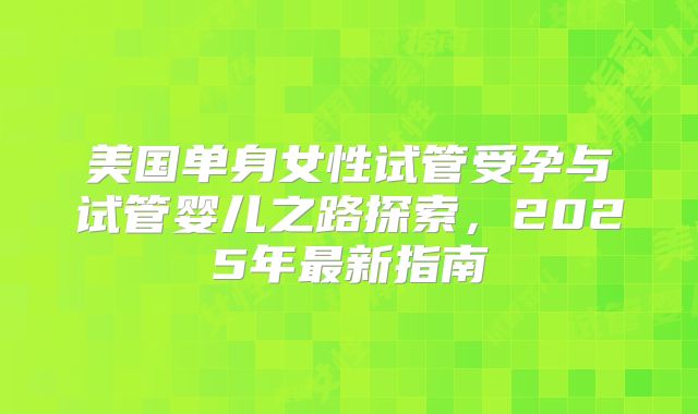 美国单身女性试管受孕与试管婴儿之路探索，2025年最新指南