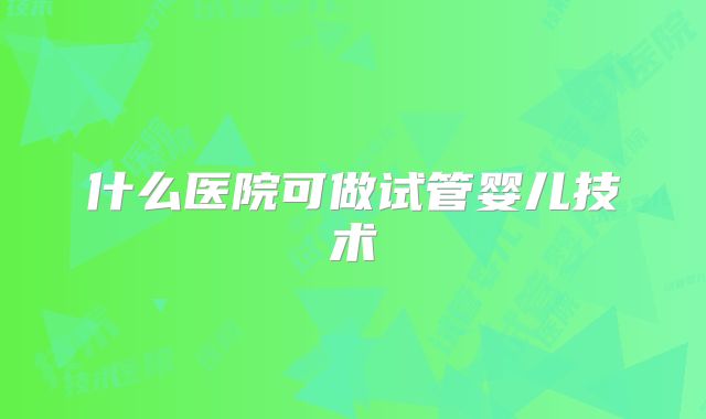什么医院可做试管婴儿技术