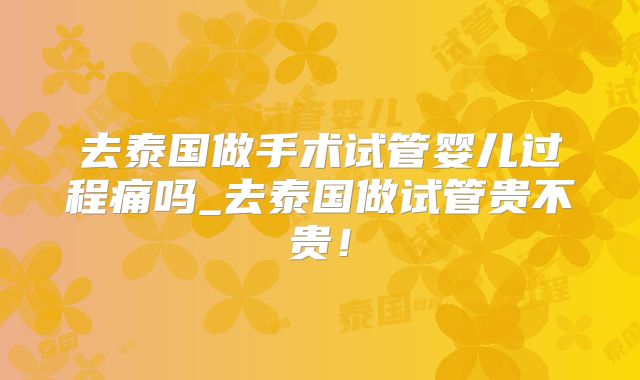 去泰国做手术试管婴儿过程痛吗_去泰国做试管贵不贵!