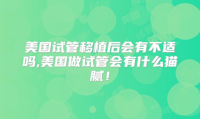 美国试管移植后会有不适吗,美国做试管会有什么猫腻!