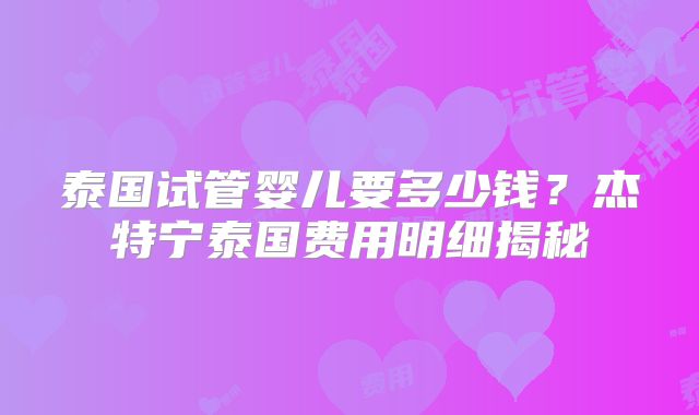 泰国试管婴儿要多少钱？杰特宁泰国费用明细揭秘