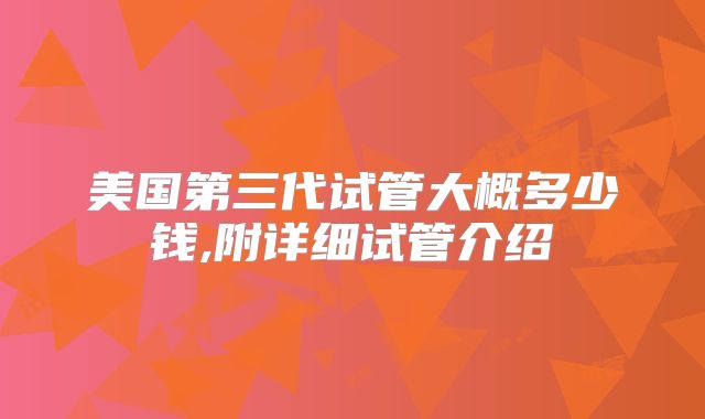 美国第三代试管大概多少钱,附详细试管介绍