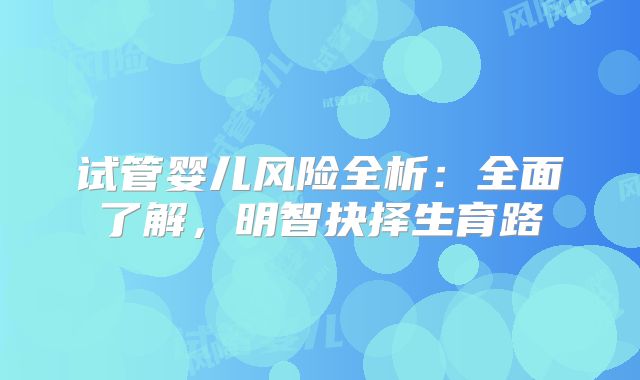 试管婴儿风险全析：全面了解，明智抉择生育路