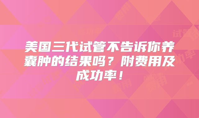 美国三代试管不告诉你养囊肿的结果吗？附费用及成功率！