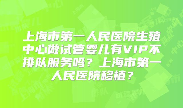 上海市第一人民医院生殖中心做试管婴儿有VIP不排队服务吗？上海市第一人民医院移植？