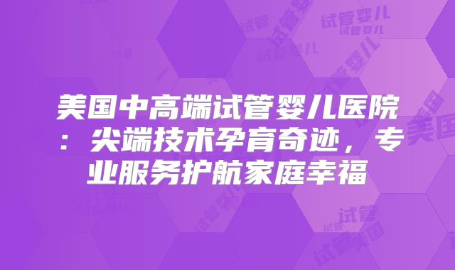 美国中高端试管婴儿医院：尖端技术孕育奇迹，专业服务护航家庭幸福