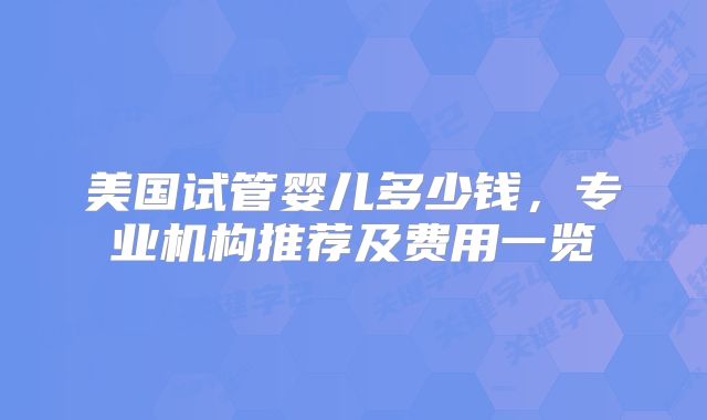 美国试管婴儿多少钱，专业机构推荐及费用一览