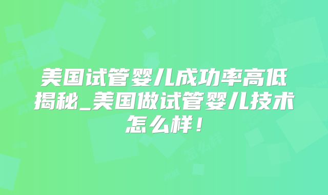 美国试管婴儿成功率高低揭秘_美国做试管婴儿技术怎么样!