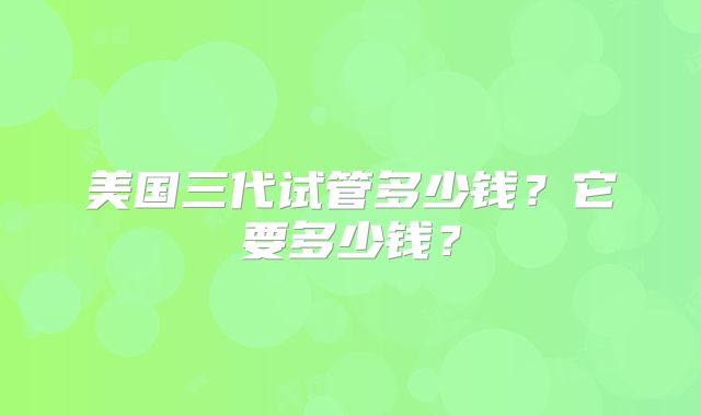 美国三代试管多少钱?它要多少钱?