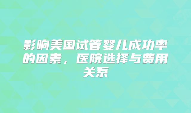 影响美国试管婴儿成功率的因素，医院选择与费用关系