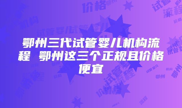 鄂州三代试管婴儿机构流程 鄂州这三个正规且价格便宜