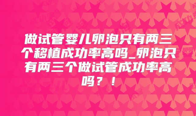 做试管婴儿卵泡只有两三个移植成功率高吗_卵泡只有两三个做试管成功率高吗？！