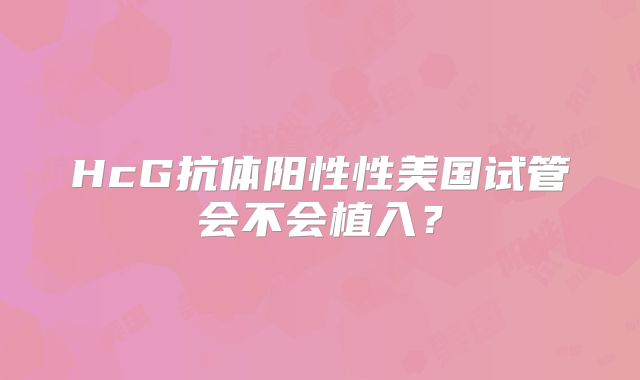 HcG抗体阳性性美国试管会不会植入？