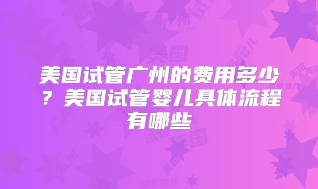 美国试管广州的费用多少?美国试管婴儿具体流程有哪些