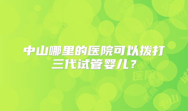 中山哪里的医院可以拨打三代试管婴儿?