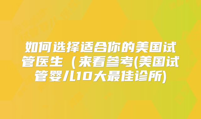 如何选择适合你的美国试管医生（来看参考(美国试管婴儿10大最佳诊所)