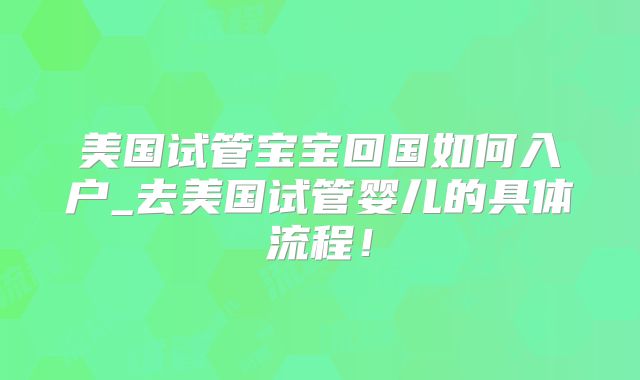 美国试管宝宝回国如何入户_去美国试管婴儿的具体流程！