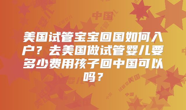 美国试管宝宝回国如何入户？去美国做试管婴儿要多少费用孩子回中国可以吗？