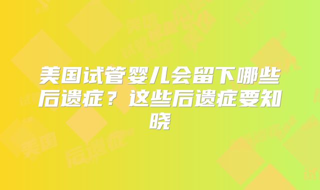 美国试管婴儿会留下哪些后遗症？这些后遗症要知晓