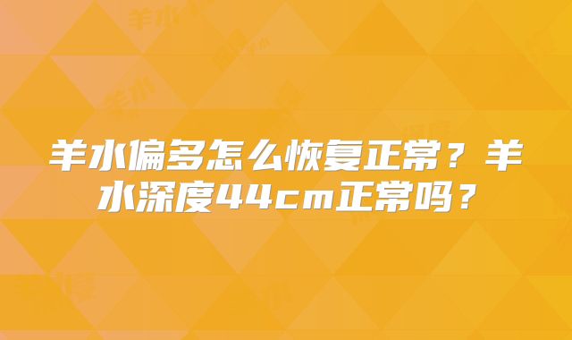 羊水偏多怎么恢复正常？羊水深度44cm正常吗？