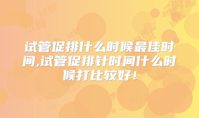 试管促排什么时候最佳时间,试管促排针时间什么时候打比较好！