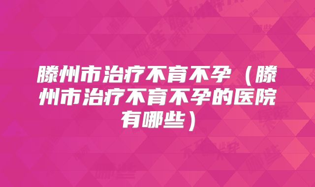 滕州市治疗不育不孕（滕州市治疗不育不孕的医院有哪些）