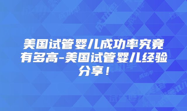 美国试管婴儿成功率究竟有多高-美国试管婴儿经验分享！