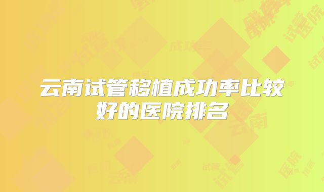 云南试管移植成功率比较好的医院排名