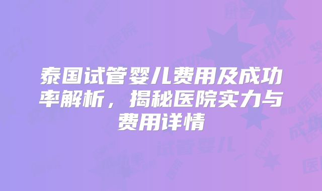 泰国试管婴儿费用及成功率解析，揭秘医院实力与费用详情