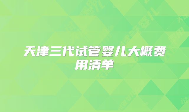 天津三代试管婴儿大概费用清单