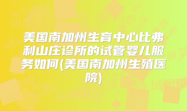 美国南加州生育中心比弗利山庄诊所的试管婴儿服务如何(美国南加州生殖医院)