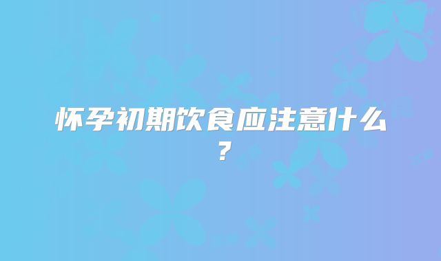 怀孕初期饮食应注意什么？