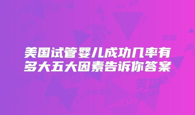 美国试管婴儿成功几率有多大五大因素告诉你答案