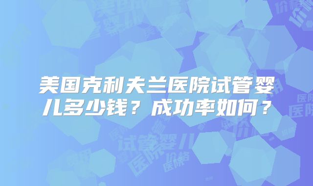美国克利夫兰医院试管婴儿多少钱？成功率如何？