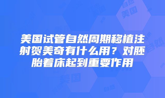 美国试管自然周期移植注射贺美奇有什么用？对胚胎着床起到重要作用