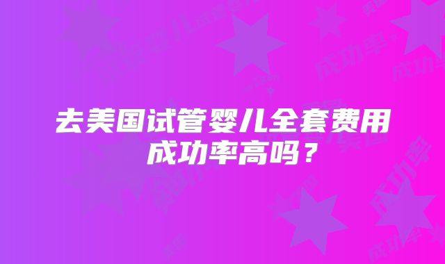 去美国试管婴儿全套费用 成功率高吗?