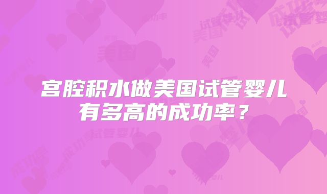 宫腔积水做美国试管婴儿有多高的成功率？