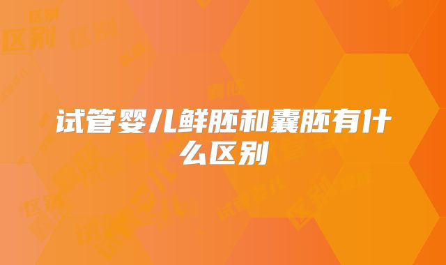 试管婴儿鲜胚和囊胚有什么区别