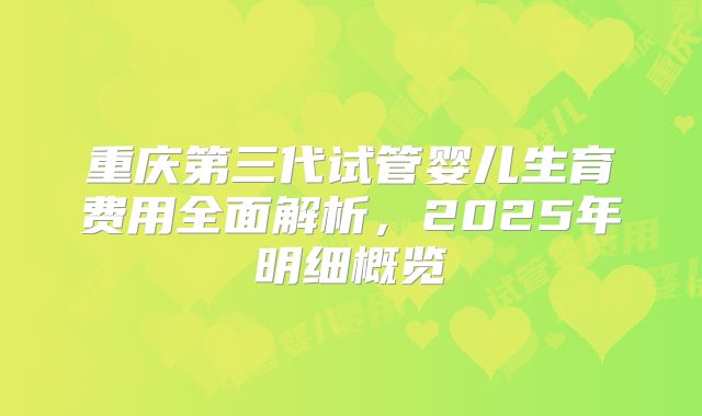重庆第三代试管婴儿生育费用全面解析，2025年明细概览