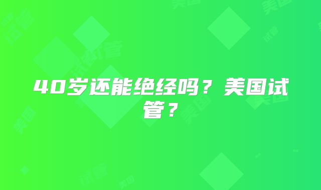 40岁还能绝经吗？美国试管？