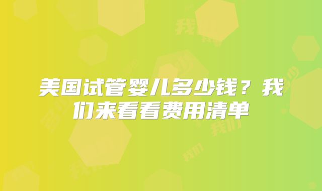美国试管婴儿多少钱？我们来看看费用清单