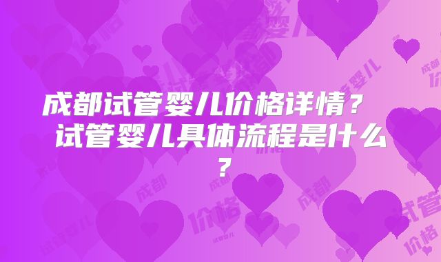 成都试管婴儿价格详情？ 试管婴儿具体流程是什么？