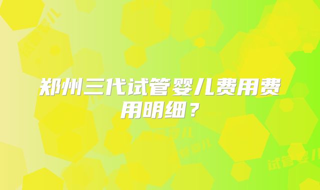 郑州三代试管婴儿费用费用明细？