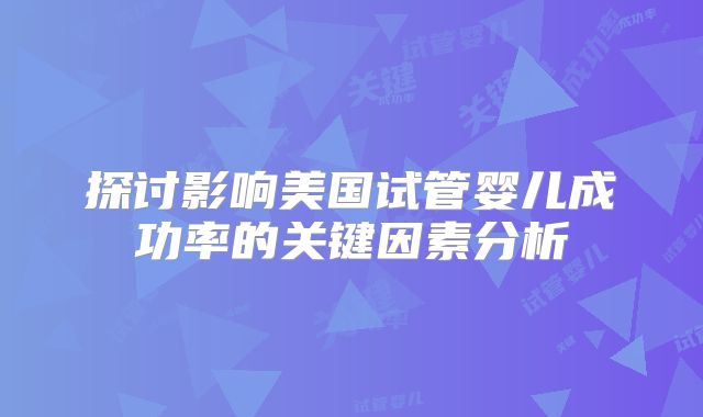 探讨影响美国试管婴儿成功率的关键因素分析