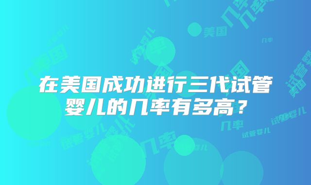 在美国成功进行三代试管婴儿的几率有多高？