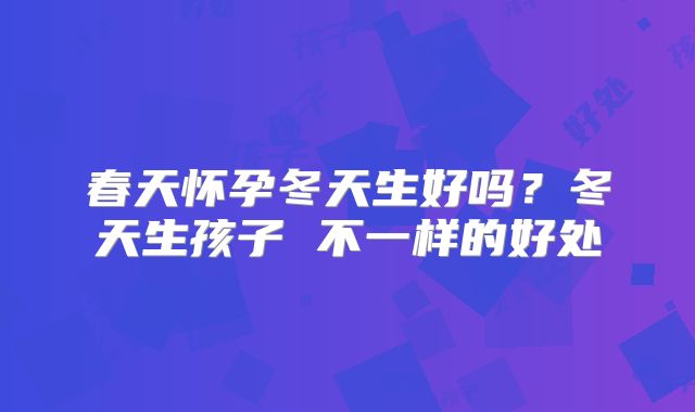 春天怀孕冬天生好吗？冬天生孩子 不一样的好处
